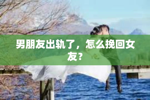 男朋友出轨了，怎么挽回女友？