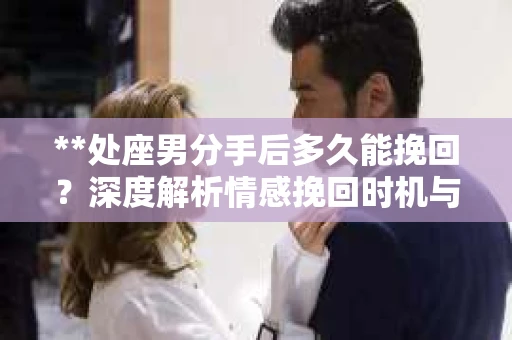 **处座男分手后多久能挽回？深度解析情感挽回时机与策略**