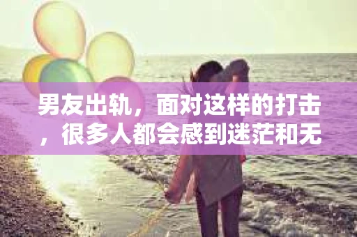 男友出轨，面对这样的打击，很多人都会感到迷茫和无助。那么，男友出轨后，我们该怎么办呢？如何挽回这段感情？今天，就让我来和大家聊聊这个问题。