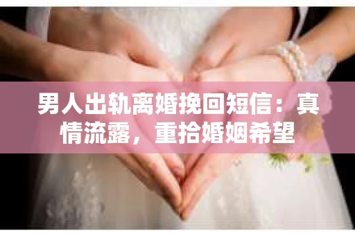 男人出轨离婚挽回短信：真情流露，重拾婚姻希望