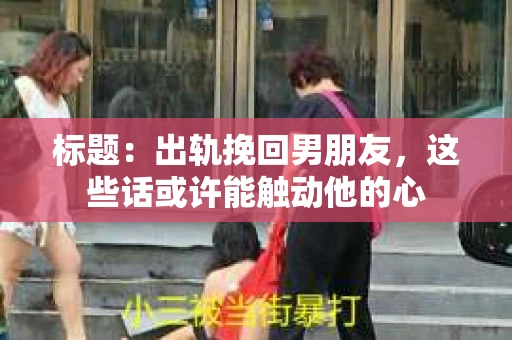 标题：出轨挽回男朋友，这些话或许能触动他的心
