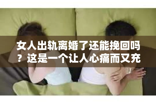女人出轨离婚了还能挽回吗？这是一个让人心痛而又充满疑惑的问题。在这个充满变数的世界里，婚姻的稳固性似乎变得越来越脆弱。那么，当女人出轨导致离婚后，还有没有可能挽回这段婚姻呢？让我们一起来探讨这个问题。