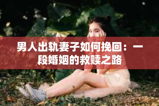 男人出轨妻子如何挽回：一段婚姻的救赎之路