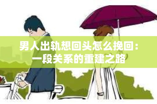 男人出轨想回头怎么挽回：一段关系的重建之路
