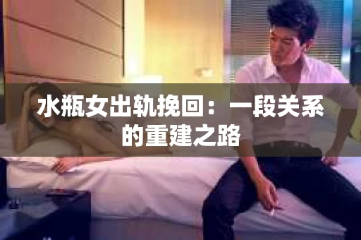水瓶女出轨挽回：一段关系的重建之路