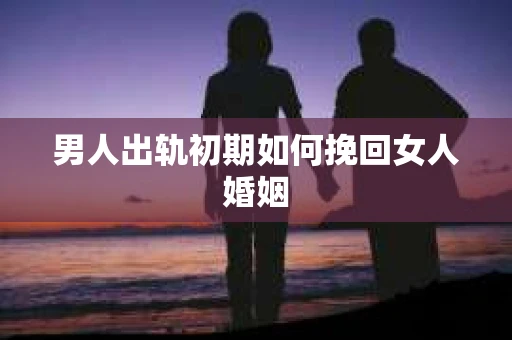 男人出轨初期如何挽回女人婚姻