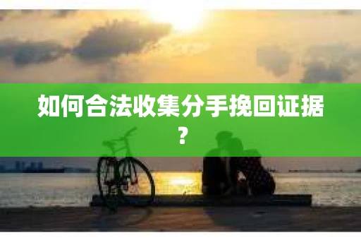 如何合法收集分手挽回证据？