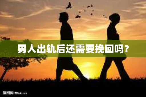 男人出轨后还需要挽回吗? 男人出轨后还需要挽回吗?