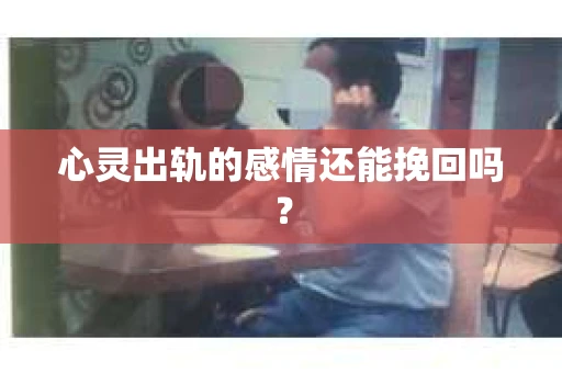心灵出轨的感情还能挽回吗？