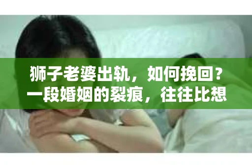 狮子老婆出轨，如何挽回？一段婚姻的裂痕，往往比想象中更难以修复。但面对这样的困境，我们仍可以尝试寻找解决问题的方法。以下，我将结合实际情况，分享一些关于如何挽回狮子老婆出轨的心得。