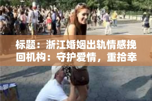 标题：浙江婚姻出轨情感挽回机构：守护爱情，重拾幸福