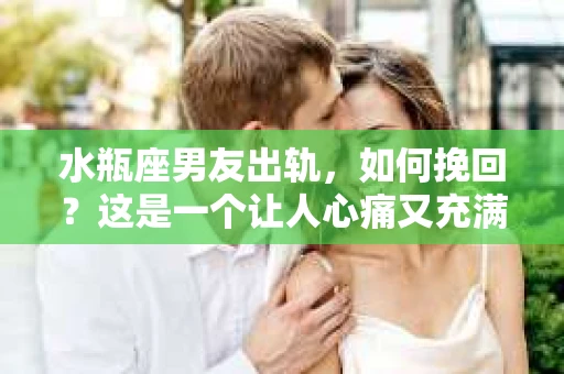 水瓶座男友出轨，如何挽回？这是一个让人心痛又充满挑战的问题。在爱情的世界里，我们总是希望找到那个对的人，但现实往往不尽如人意。今天，就让我们一起来探讨一下，当水瓶座男友出轨时，我们该如何挽回这段感情。