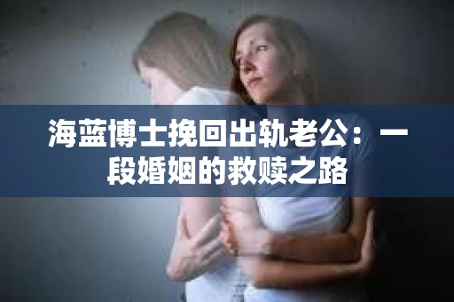 海蓝博士挽回出轨老公：一段婚姻的救赎之路