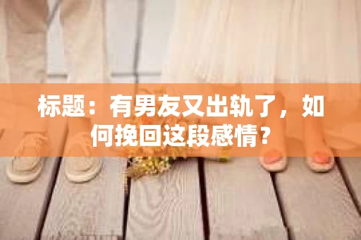 标题：有男友又出轨了，如何挽回这段感情？