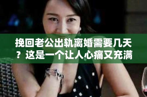 挽回老公出轨离婚需要几天？这是一个让人心痛又充满疑惑的问题。每个人的情况都是独一无二的，所以答案并不简单。在这篇文章中，我将结合实际情况，为大家分析这个问题，希望能给你一些启示。