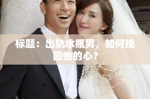 标题：出轨水瓶男，如何挽回他的心？