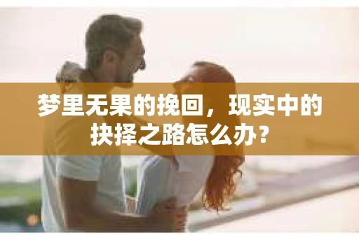 梦里无果的挽回，现实中的抉择之路怎么办？