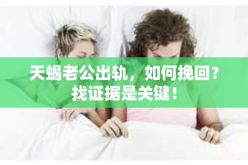 天蝎老公出轨，如何挽回？找证据是关键！
