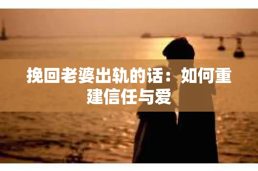 挽回老婆出轨的话：如何重建信任与爱