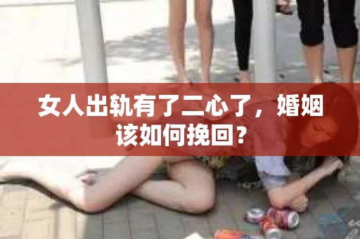 女人出轨有了二心了，婚姻该如何挽回？