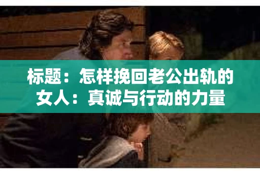 标题：怎样挽回老公出轨的女人：真诚与行动的力量