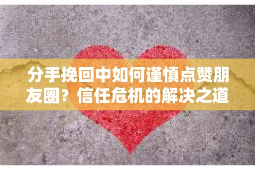 分手挽回中如何谨慎点赞朋友圈？信任危机的解决之道