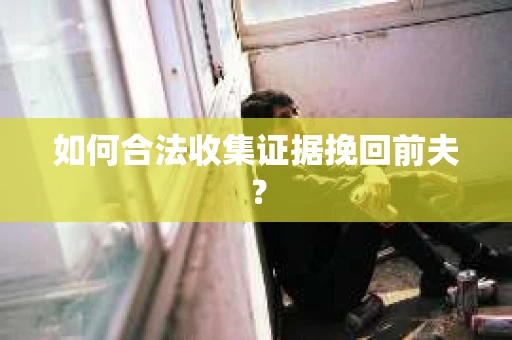 如何合法收集证据挽回前夫？
