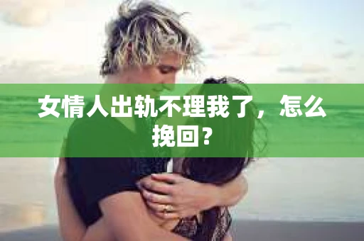 女情人出轨不理我了，怎么挽回？