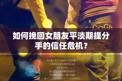 如何挽回女朋友平淡期提分手的信任危机？
