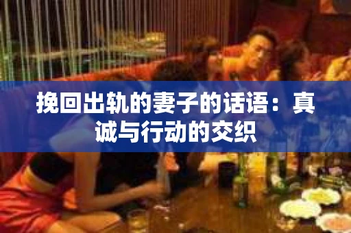 挽回出轨的妻子的话语：真诚与行动的交织