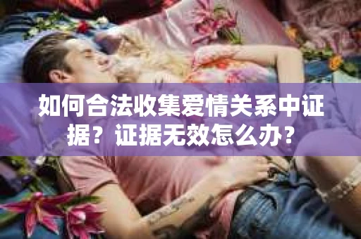 如何合法收集爱情关系中证据？证据无效怎么办？