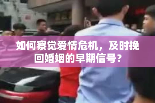 如何察觉爱情危机,及时挽回婚姻的早期信号? 如何察觉爱情危机,及时挽回婚姻的早期信号?