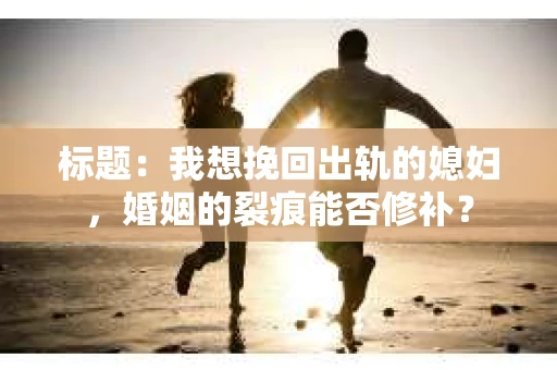 标题：我想挽回出轨的媳妇，婚姻的裂痕能否修补？