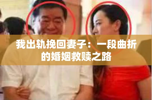我出轨挽回妻子：一段曲折的婚姻救赎之路