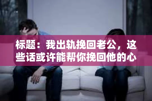 标题：我出轨挽回老公，这些话或许能帮你挽回他的心