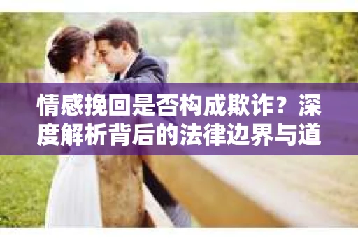 情感挽回是否构成欺诈？深度解析背后的法律边界与道德伦理