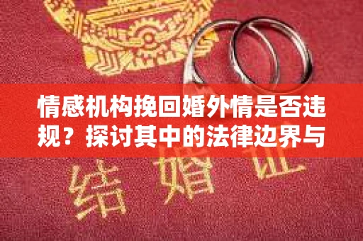情感机构挽回婚外情是否违规？探讨其中的法律边界与伦理考量