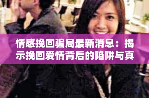 情感挽回骗局最新消息：揭示挽回爱情背后的陷阱与真相