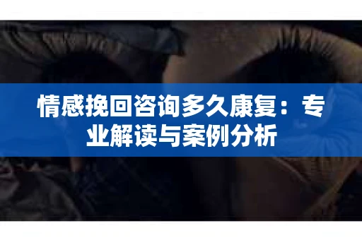情感挽回咨询多久康复：专业解读与案例分析