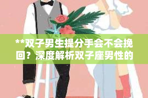 **双子男生提分手会不会挽回？深度解析双子座男性的情感决策**