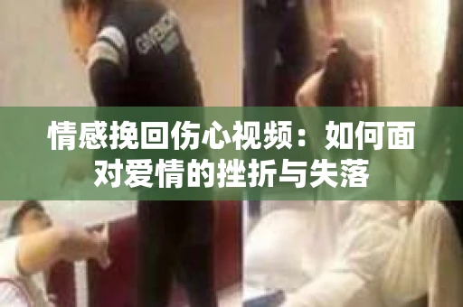 情感挽回伤心视频：如何面对爱情的挫折与失落