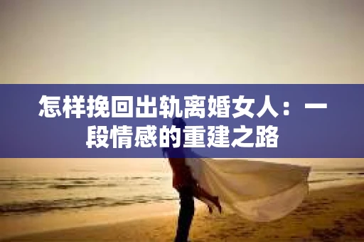怎样挽回出轨离婚女人：一段情感的重建之路