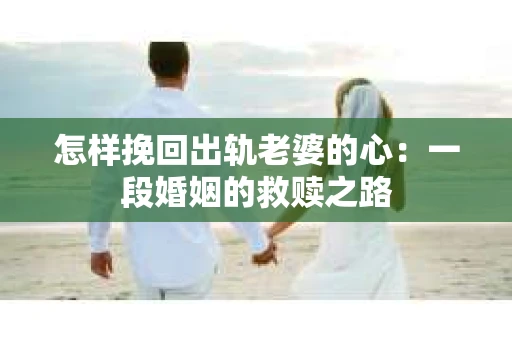 怎样挽回出轨老婆的心：一段婚姻的救赎之路