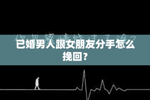 已婚男人跟女朋友分手怎么挽回？