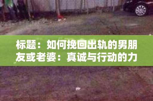 标题：如何挽回出轨的男朋友或老婆：真诚与行动的力量
