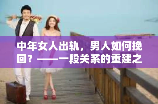 中年女人出轨，男人如何挽回？——一段关系的重建之路