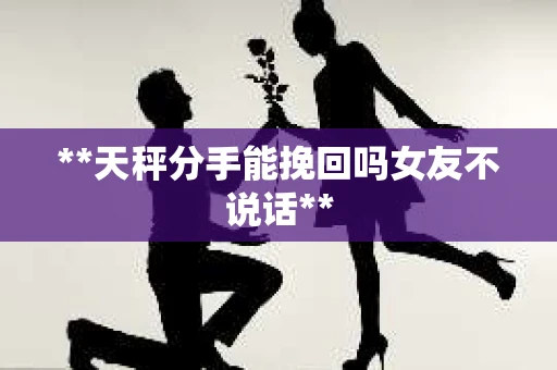 **天秤分手能挽回吗女友不说话**