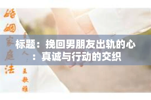 标题：挽回男朋友出轨的心：真诚与行动的交织
