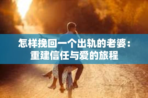 怎样挽回一个出轨的老婆：重建信任与爱的旅程