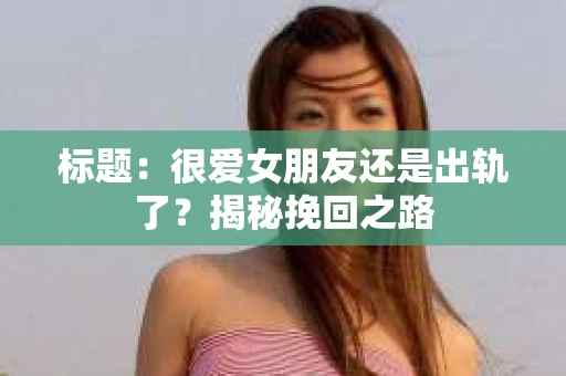 标题：很爱女朋友还是出轨了？揭秘挽回之路